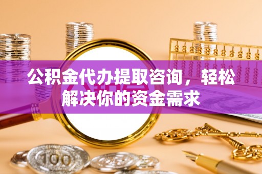 江门公积金代办提取咨询，轻松解决你的资金需求