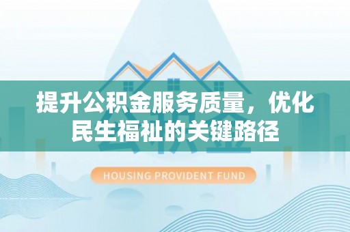 江门提升公积金服务质量，优化民生福祉的关键路径