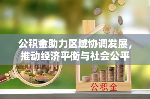 江门公积金助力区域协调发展，推动经济平衡与社会公平