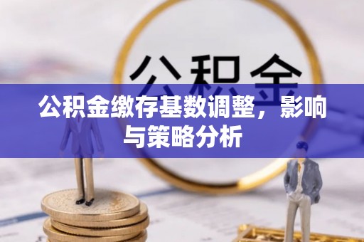江门公积金缴存基数调整，影响与策略分析