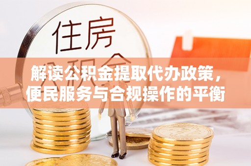 江门解读公积金提取代办政策，便民服务与合规操作的平衡之道