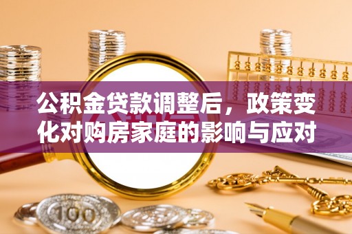 江门公积金贷款调整后，政策变化对购房家庭的影响与应对策略