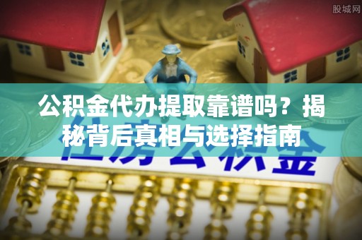 江门公积金代办提取靠谱吗？揭秘背后真相与选择指南