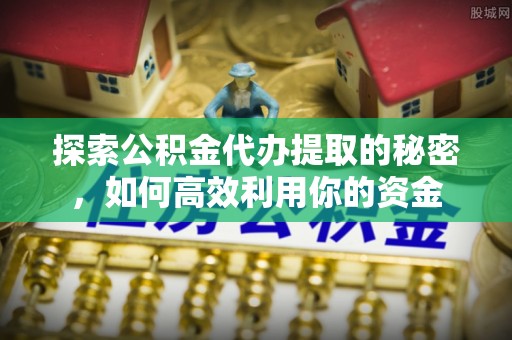 江门探索公积金代办提取的秘密，如何高效利用你的资金