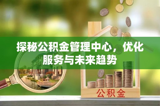 江门探秘公积金管理中心，优化服务与未来趋势