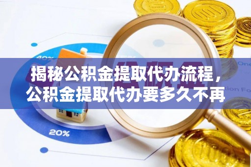 江门揭秘公积金提取代办流程，公积金提取代办要多久不再迷茫