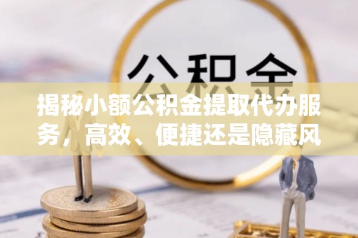 江门揭秘小额公积金提取代办服务，高效、便捷还是隐藏风险？