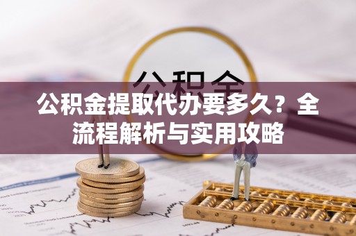 江门公积金提取代办要多久？全流程解析与实用攻略