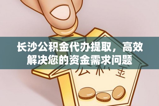 江门长沙公积金代办提取，高效解决您的资金需求问题