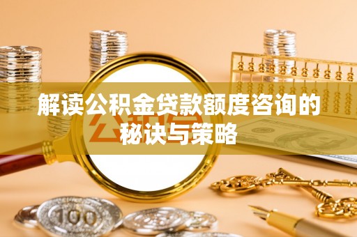 江门解读公积金贷款额度咨询的秘诀与策略