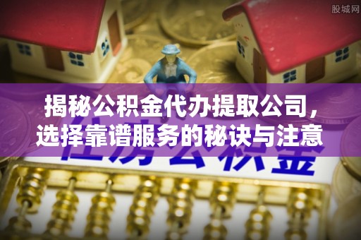 江门揭秘公积金代办提取公司，选择靠谱服务的秘诀与注意事项