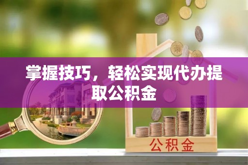江门掌握技巧，轻松实现代办提取公积金