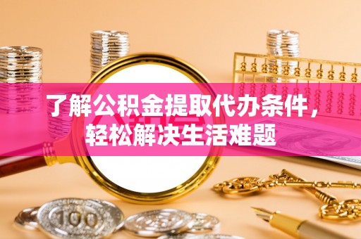 江门了解公积金提取代办条件，轻松解决生活难题