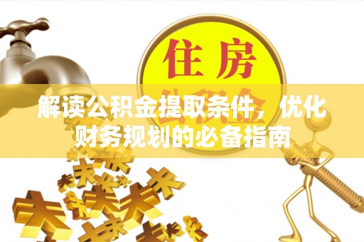 江门解读公积金提取条件，优化财务规划的必备指南