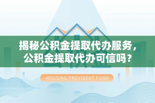 江门揭秘公积金提取代办服务，公积金提取代办可信吗？