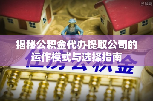 江门揭秘公积金代办提取公司的运作模式与选择指南