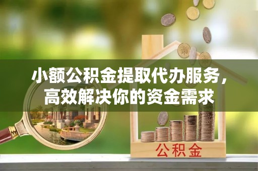 江门小额公积金提取代办服务，高效解决你的资金需求