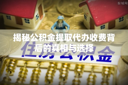 江门揭秘公积金提取代办收费背后的真相与选择