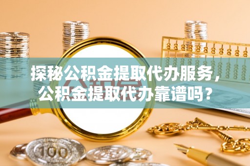 江门探秘公积金提取代办服务，公积金提取代办靠谱吗？
