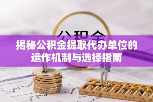 江门揭秘公积金提取代办单位的运作机制与选择指南
