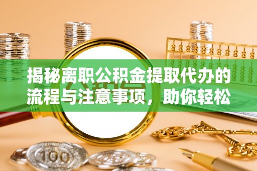 江门揭秘离职公积金提取代办的流程与注意事项，助你轻松拿回属于你的钱！