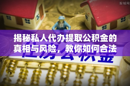 江门揭秘私人代办提取公积金的真相与风险，教你如何合法高效操作