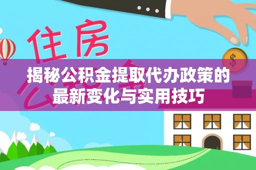 江门揭秘公积金提取代办政策的最新变化与实用技巧