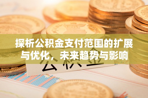 江门探析公积金支付范围的扩展与优化，未来趋势与影响
