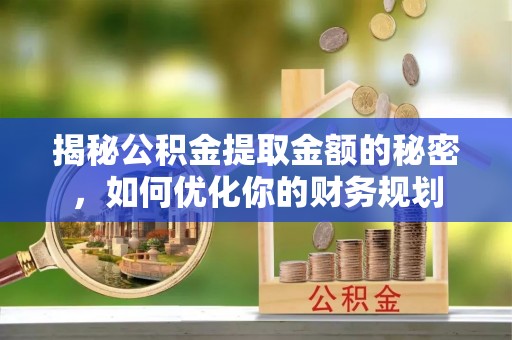 江门揭秘公积金提取金额的秘密，如何优化你的财务规划