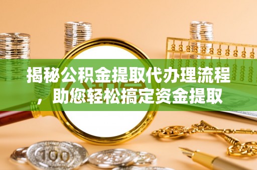 江门揭秘公积金提取代办理流程，助您轻松搞定资金提取