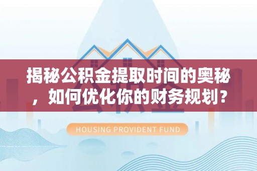 江门揭秘公积金提取时间的奥秘，如何优化你的财务规划？