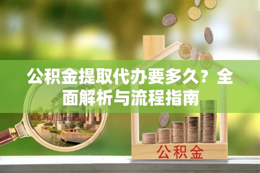 江门公积金提取代办要多久？全面解析与流程指南