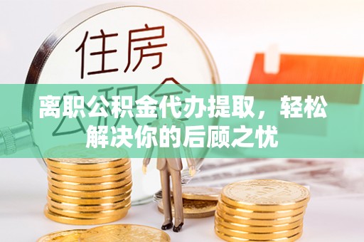 江门离职公积金代办提取，轻松解决你的后顾之忧