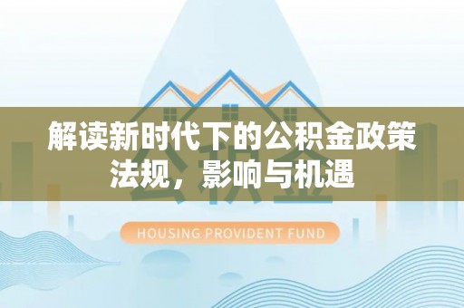 江门解读新时代下的公积金政策法规，影响与机遇