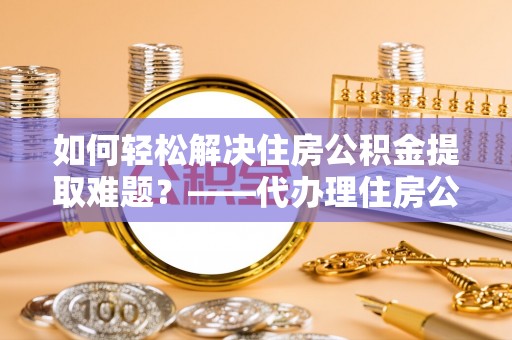江门如何轻松解决住房公积金提取难题？——代办理住房公积金提取服务解析