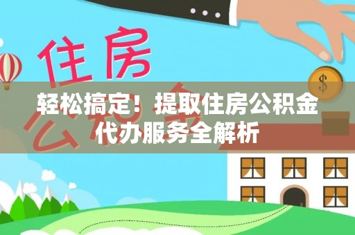 江门轻松搞定！提取住房公积金代办服务全解析