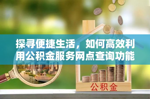江门探寻便捷生活，如何高效利用公积金服务网点查询功能