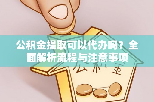 江门公积金提取可以代办吗？全面解析流程与注意事项