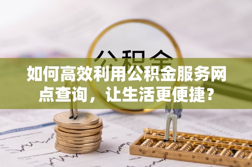 江门如何高效利用公积金服务网点查询，让生活更便捷？