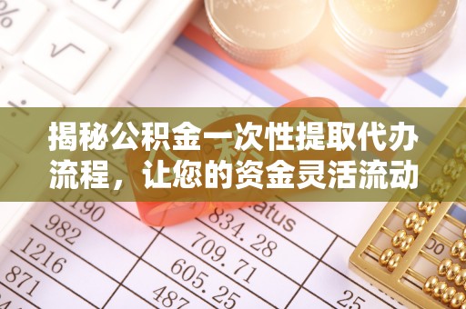 江门揭秘公积金一次性提取代办流程，让您的资金灵活流动