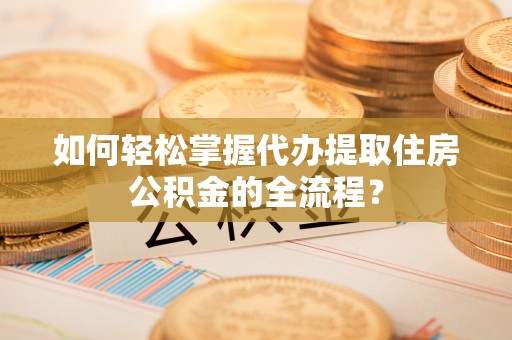 江门如何轻松掌握代办提取住房公积金的全流程？