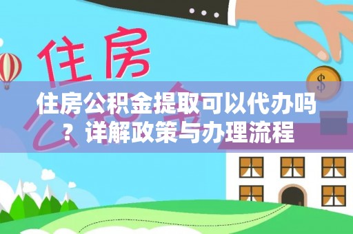 江门住房公积金提取可以代办吗？详解政策与办理流程