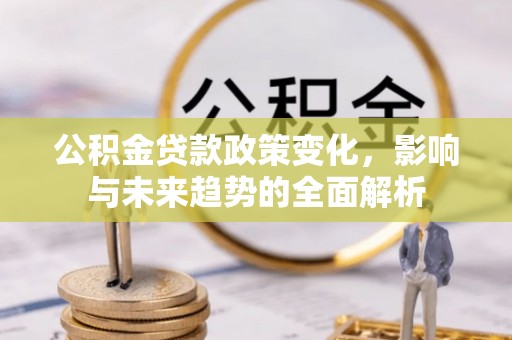 江门公积金贷款政策变化，影响与未来趋势的全面解析