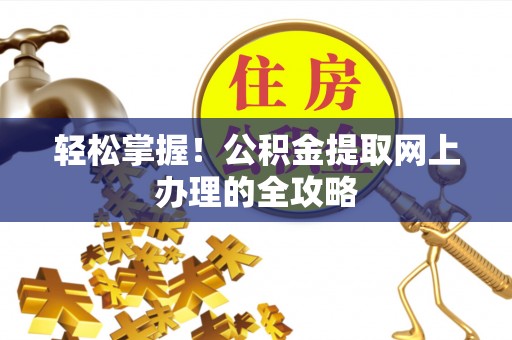 江门轻松掌握！公积金提取网上办理的全攻略