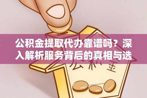 江门公积金提取代办靠谱吗？深入解析服务背后的真相与选择指南