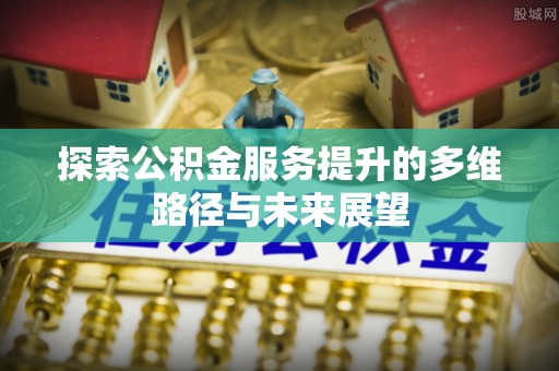 江门探索公积金服务提升的多维路径与未来展望