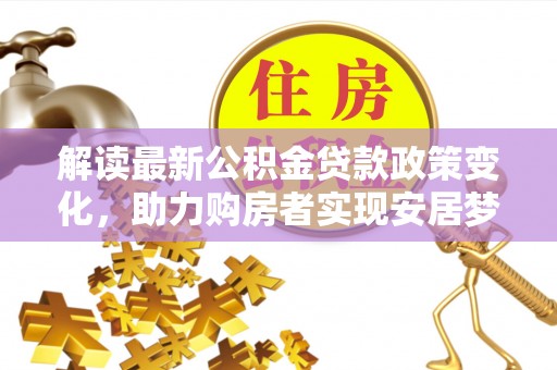 江门解读最新公积金贷款政策变化，助力购房者实现安居梦想