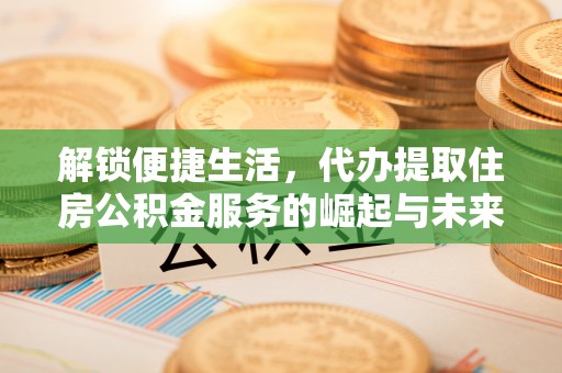 江门解锁便捷生活，代办提取住房公积金服务的崛起与未来