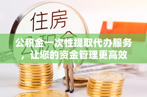 江门公积金一次性提取代办服务，让您的资金管理更高效