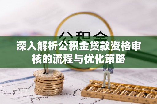 江门深入解析公积金贷款资格审核的流程与优化策略
